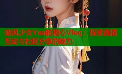 披风少女Yua的糖心Vlog：探索直播互动与社区分享的魅力