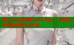 糖心Vlog免费版TestFlight：体验独特短视频创作与分享