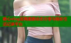 糖心vlog官网最新动态分享与精彩生活记录平台