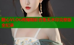 糖心VLOG传媒精彩合集无水印完整版全纪录