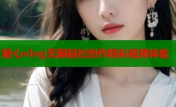 糖心vlog无限轻松创作精彩视频体验