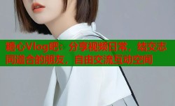 糖心Vlog吧：分享视频日常，结交志同道合的朋友，自由交流互动空间