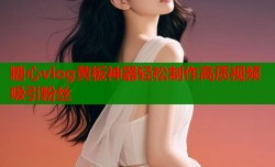 糖心vlog黄板神器轻松制作高质视频吸引粉丝