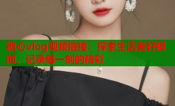 糖心vlog视频链接：探索生活美好瞬间，记录每一刻的精彩