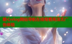 糖心vlog网站导航在线观看高清无广告体验