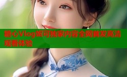 糖心Vlog妮可独家内容全网首发高清观看体验