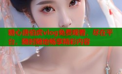 糖心唐伯虎vlog免费观看，尽在平台，随时随地畅享精彩内容