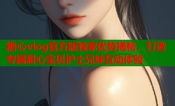 糖心vlog官方版独家优势揭秘，打造专属甜心宝贝护士兄妹互动体验