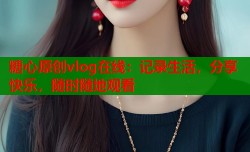 糖心原创vlog在线：记录生活，分享快乐，随时随地观看