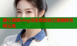糖心视频vlog深夜释放自己湖南教育网云海
