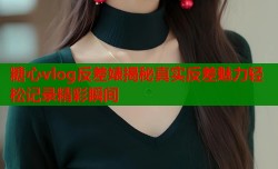 糖心vlog反差婊揭秘真实反差魅力轻松记录精彩瞬间