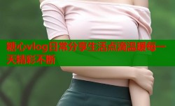 糖心vlog日常分享生活点滴温暖每一天精彩不断