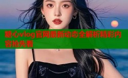 糖心vlog官网最新动态全解析精彩内容抢先看