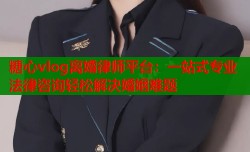 糖心vlog离婚律师平台：一站式专业法律咨询轻松解决婚姻难题