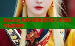 糖心vlog免费体验高清剪辑与无限发布精彩分享