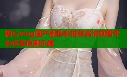 糖心vlog国产剧精彩推荐高清观看平台尽享追剧乐趣