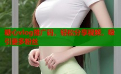 糖心vlog推广码，轻松分享视频，吸引更多粉丝