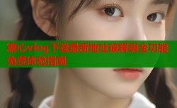 糖心vlog下载最新地址破解版全功能免费体验指南