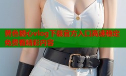 黄色糖心vlog下载官方入口高速稳定免费看精彩内容