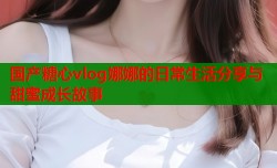 国产糖心vlog娜娜的日常生活分享与甜蜜成长故事