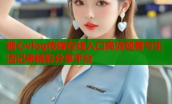 糖心vlog传媒在线入口高清观看与生活记录精彩分享平台