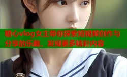糖心vlog女主带你探索短视频创作与分享的乐趣，发现更多精彩内容