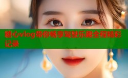 糖心vlog带你畅享驾驶乐趣全程精彩记录