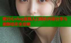 糖行心vlog官网入口精彩内容分享与最新动态全攻略
