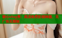 糖心vlog黄：高清免费影视神器，无广告无限制