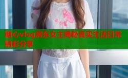 糖心vlog房东女主揭秘真实生活日常精彩分享