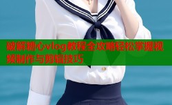 破解糖心vlog教程全攻略轻松掌握视频制作与剪辑技巧