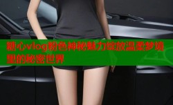 糖心vlog粉色神秘魅力绽放温柔梦境里的秘密世界