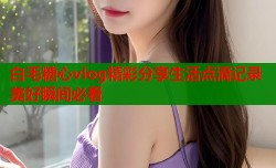 白毛糖心vlog精彩分享生活点滴记录美好瞬间必看