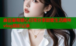麻豆草莓糖心日常分享甜蜜生活趣味vlog精彩记录