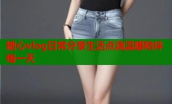 糖心vlog日常分享生活点滴温暖陪伴每一天