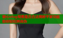 糖心vlog观看是否合法揭秘平家功能助你轻松辨真伪