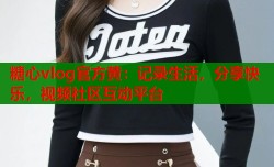 糖心vlog官方黄：记录生活，分享快乐，视频社区互动平台