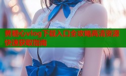 黄糖心vlog下载入口全攻略高清资源快速获取指南