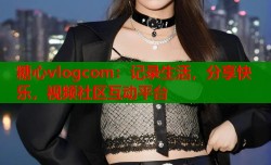 糖心vlogcom：记录生活，分享快乐，视频社区互动平台