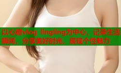 以心糖vlog lingling为中心，记录生活瞬间，分享美好时光，展现个性魅力