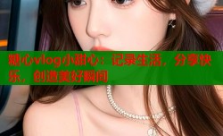 糖心vlog小甜心：记录生活，分享快乐，创造美好瞬间