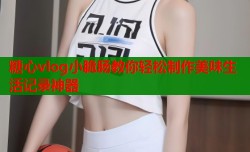 糖心vlog小脆肠教你轻松制作美味生活记录神器
