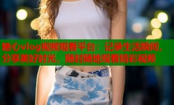 糖心vlog视频观看平台：记录生活瞬间，分享美好时光，随时随地观看精彩视频