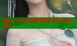 糖心vlog小巨真名揭秘与创作分享全纪录