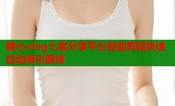 糖心vlog七客分享平台智能剪辑快速启动吸引眼球