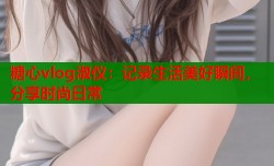 糖心vlog淑仪：记录生活美好瞬间，分享时尚日常