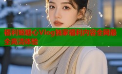 福利姬糖心Vlog独家福利内容全网最全高清体验