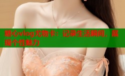 糖心vlog尤物卡：记录生活瞬间，展现个性魅力