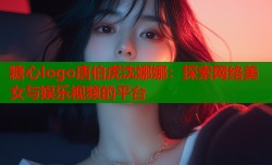 糖心logo唐伯虎沈娜娜：探索网络美女与娱乐视频的平台
