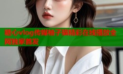 糖心vlog传媒柚子猫精彩在线播放全网独家首发